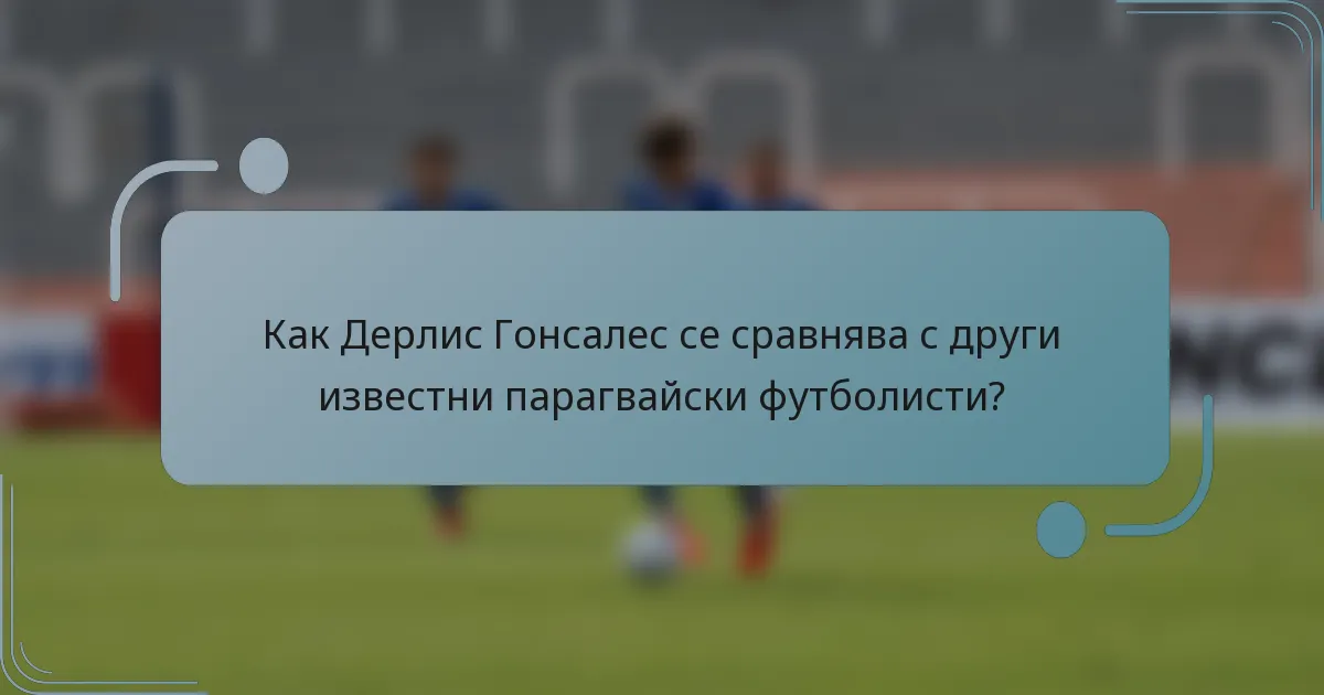Как Дерлис Гонсалес се сравнява с други известни парагвайски футболисти?