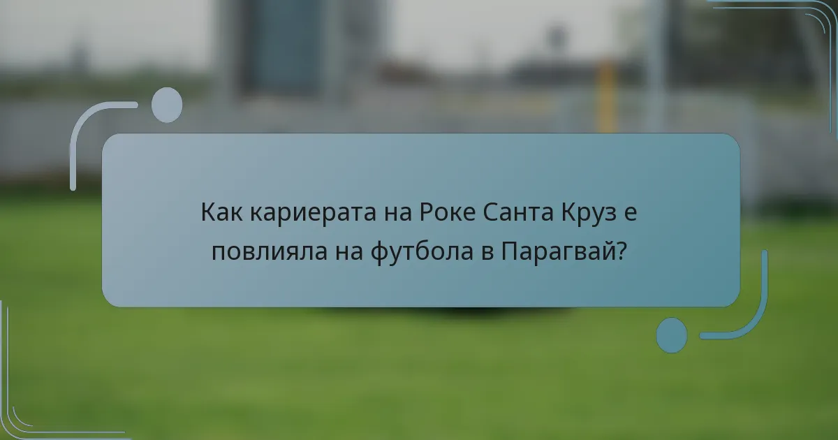Как кариерата на Роке Санта Круз е повлияла на футбола в Парагвай?