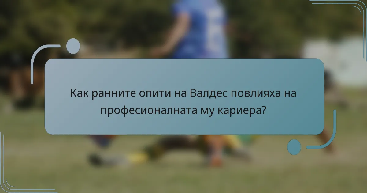 Как ранните опити на Валдес повлияха на професионалната му кариера?