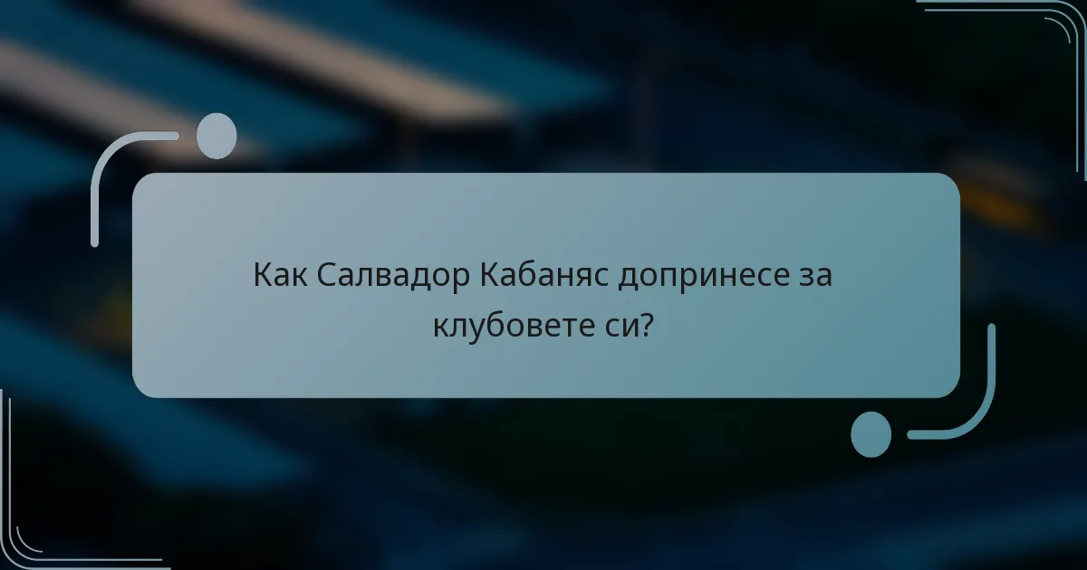 Как Салвадор Кабаняс допринесе за клубовете си?
