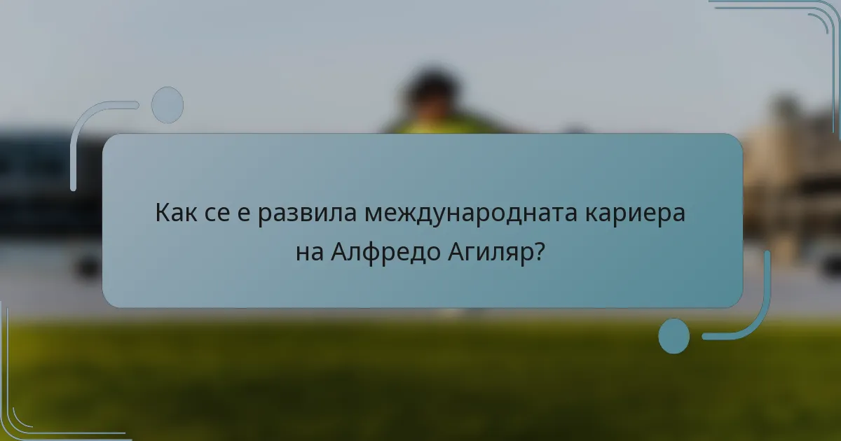 Как се е развила международната кариера на Алфредо Агиляр?