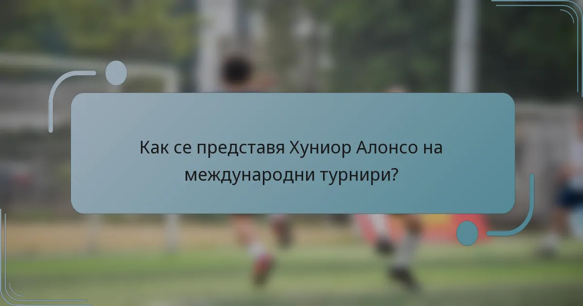 Как се представя Хуниор Алонсо на международни турнири?