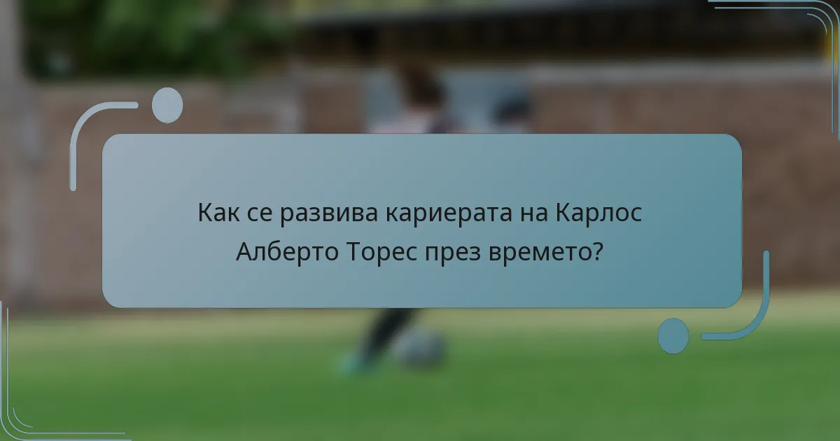 Как се развива кариерата на Карлос Алберто Торес през времето?