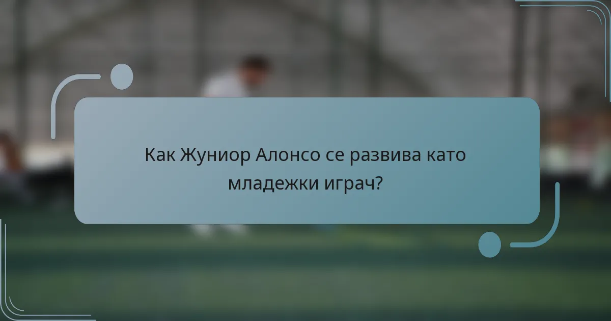 Как Жуниор Алонсо се развива като младежки играч?