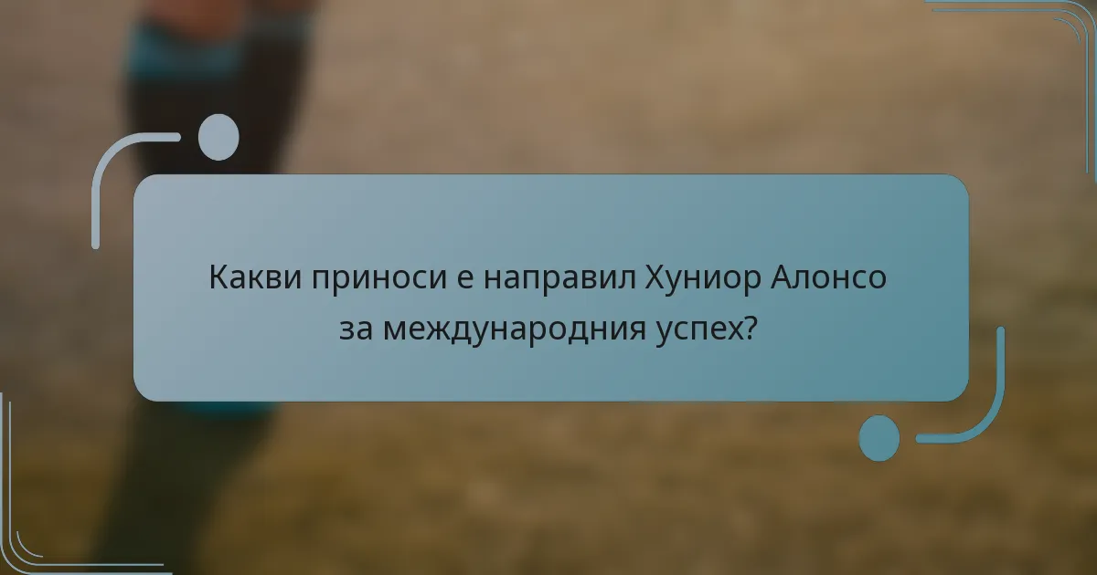 Какви приноси е направил Хуниор Алонсо за международния успех?