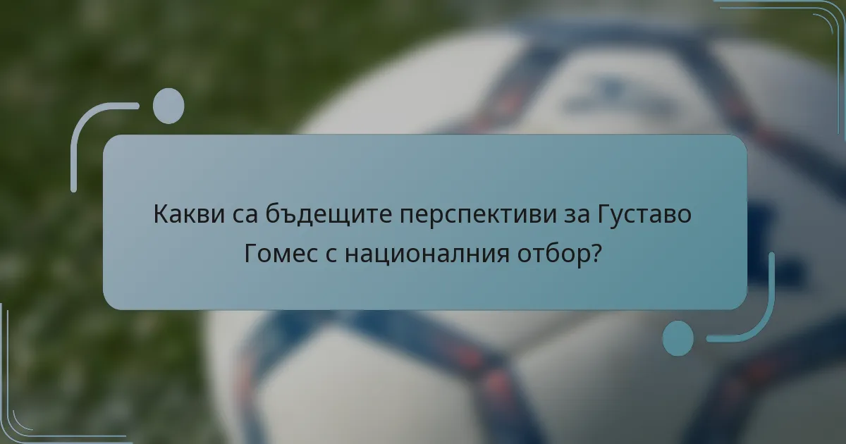 Какви са бъдещите перспективи за Густаво Гомес с националния отбор?