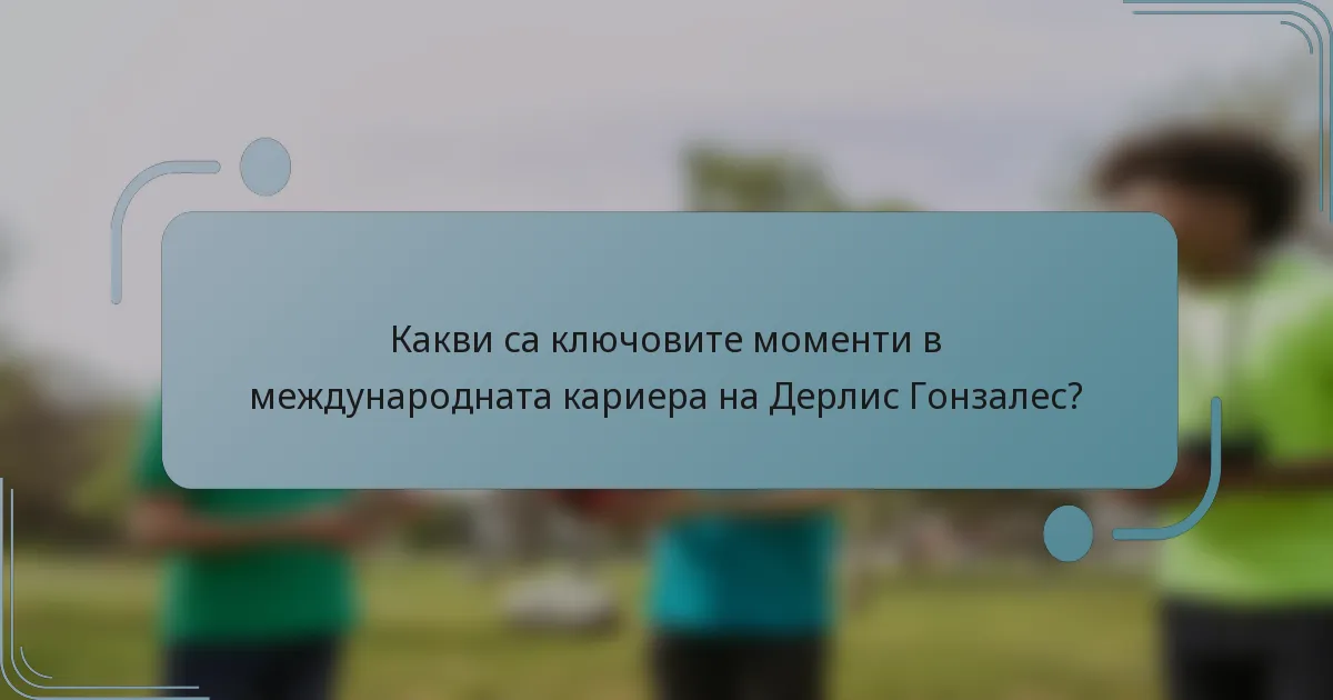 Какви са ключовите моменти в международната кариера на Дерлис Гонзалес?