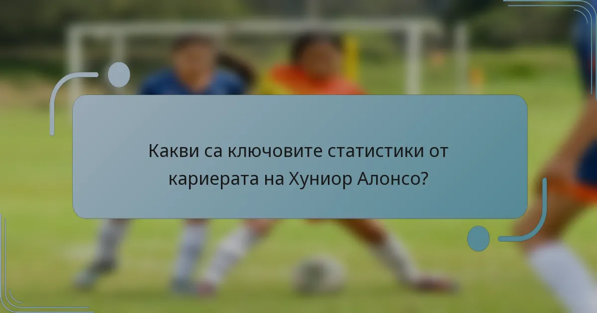 Какви са ключовите статистики от кариерата на Хуниор Алонсо?