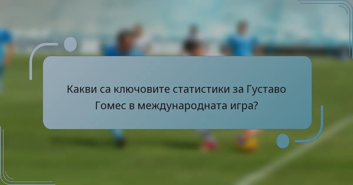 Какви са ключовите статистики за Густаво Гомес в международната игра?