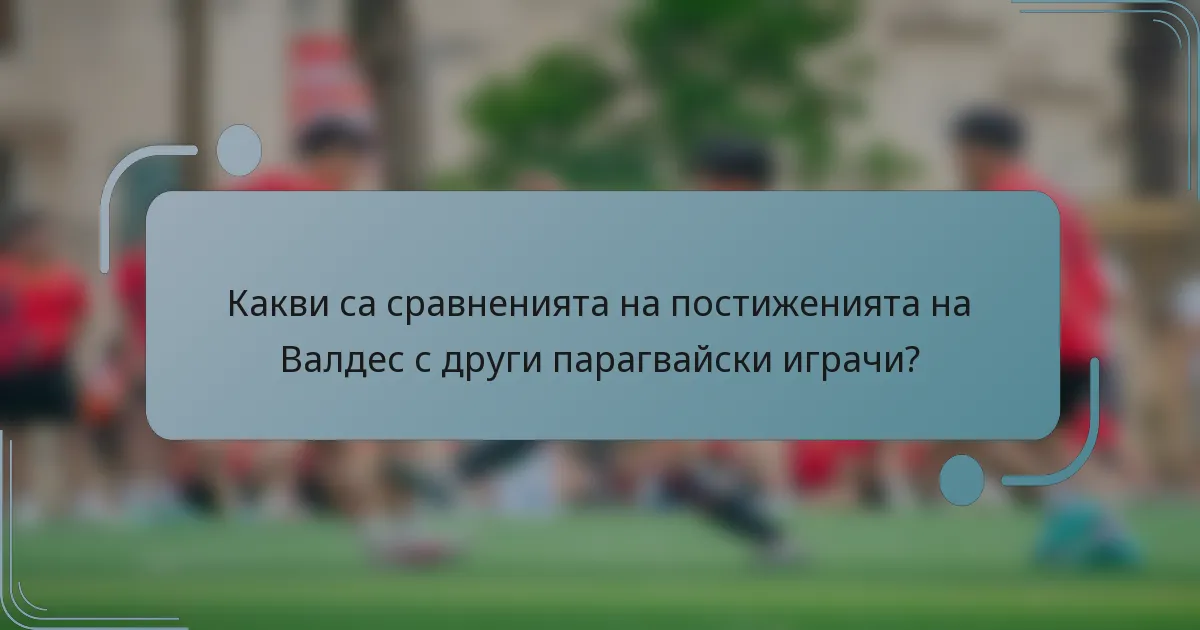 Какви са сравненията на постиженията на Валдес с други парагвайски играчи?