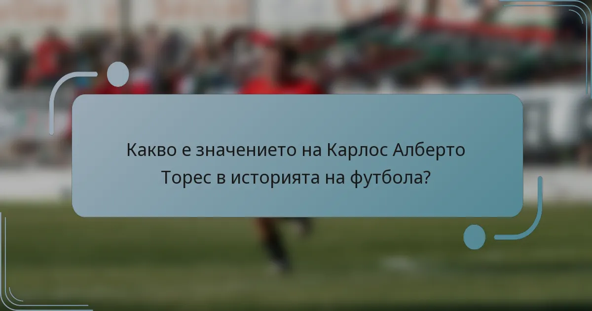 Какво е значението на Карлос Алберто Торес в историята на футбола?