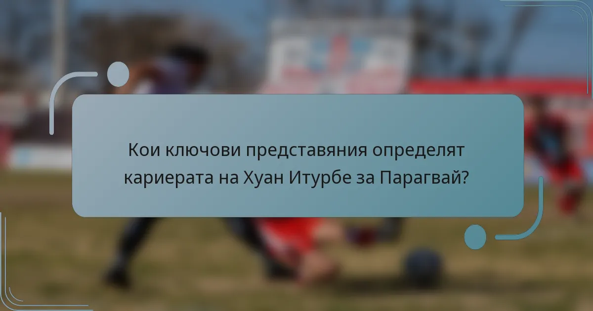 Кои ключови представяния определят кариерата на Хуан Итурбе за Парагвай?