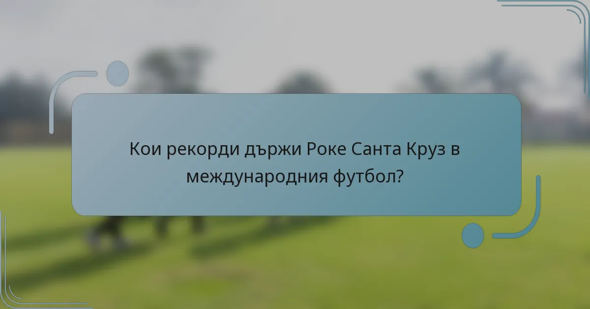 Кои рекорди държи Роке Санта Круз в международния футбол?