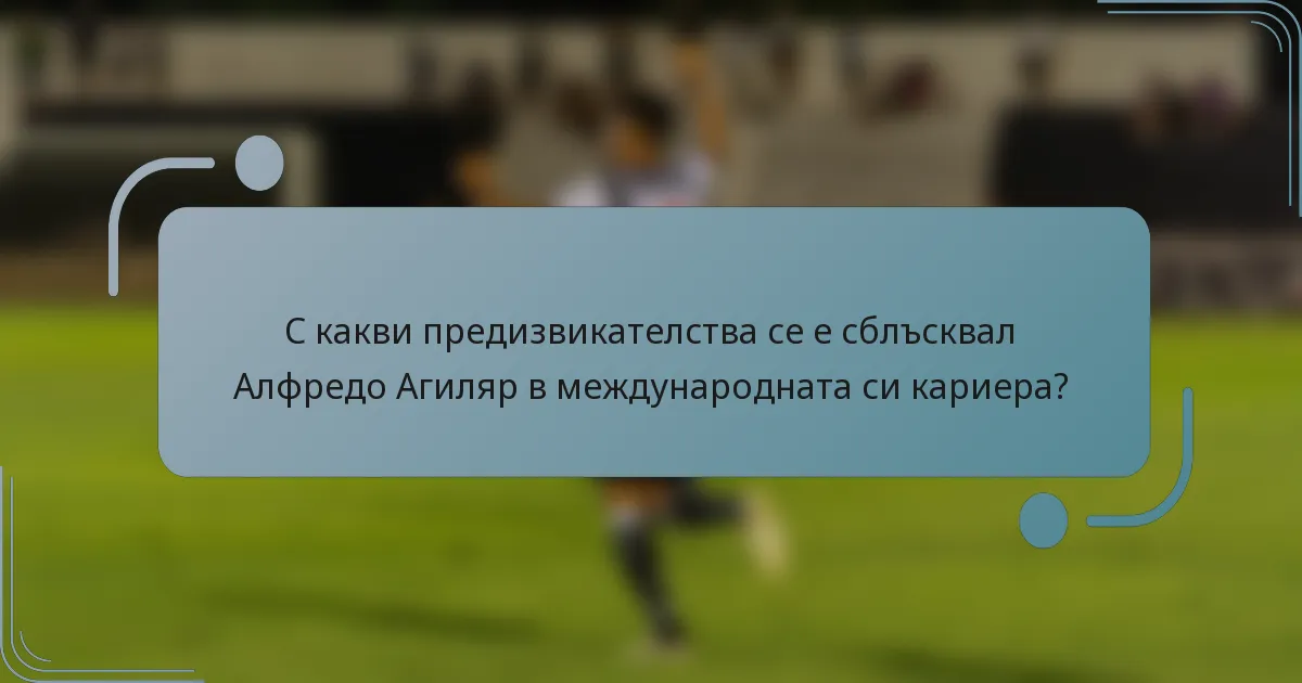С какви предизвикателства се е сблъсквал Алфредо Агиляр в международната си кариера?