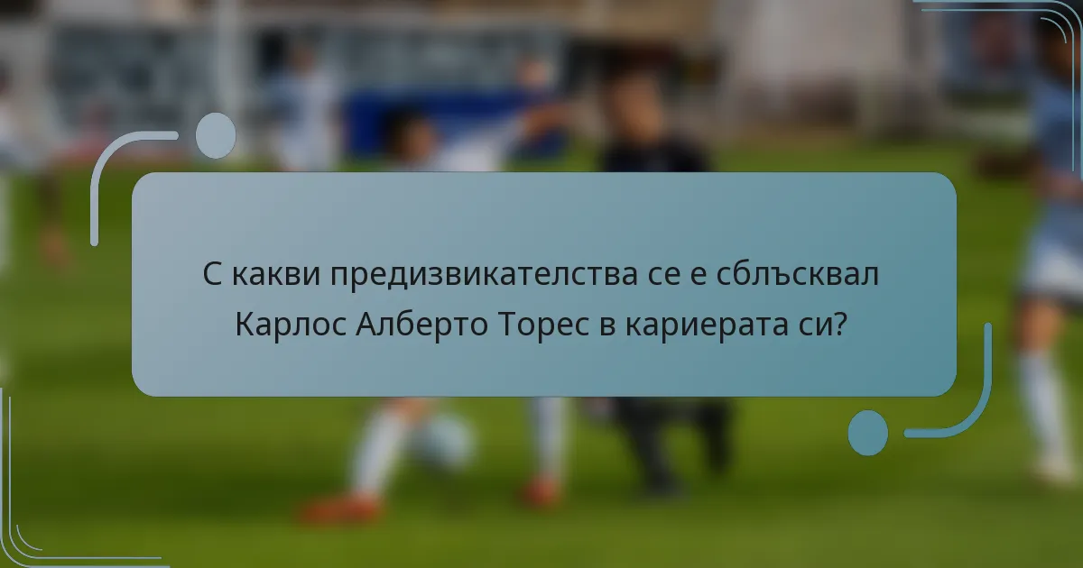 С какви предизвикателства се е сблъсквал Карлос Алберто Торес в кариерата си?