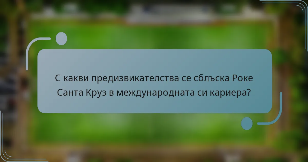 С какви предизвикателства се сблъска Роке Санта Круз в международната си кариера?