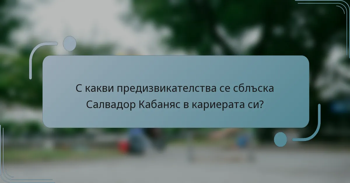 С какви предизвикателства се сблъска Салвадор Кабаняс в кариерата си?
